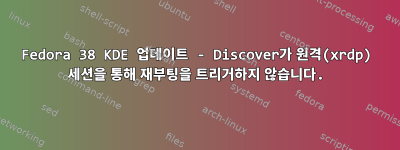 Fedora 38 KDE 업데이트 - Discover가 원격(xrdp) 세션을 통해 재부팅을 트리거하지 않습니다.