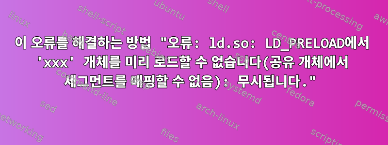 이 오류를 해결하는 방법 "오류: ld.so: LD_PRELOAD에서 'xxx' 개체를 미리 로드할 수 없습니다(공유 개체에서 세그먼트를 매핑할 수 없음): 무시됩니다."