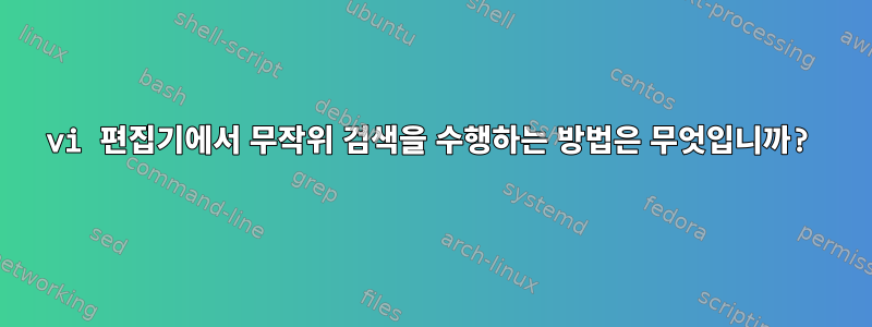 vi 편집기에서 무작위 검색을 수행하는 방법은 무엇입니까?