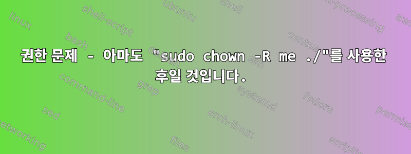 권한 문제 - 아마도 "sudo chown -R me ./"를 사용한 후일 것입니다.