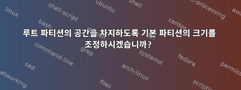 루트 파티션의 공간을 차지하도록 기본 파티션의 크기를 조정하시겠습니까?