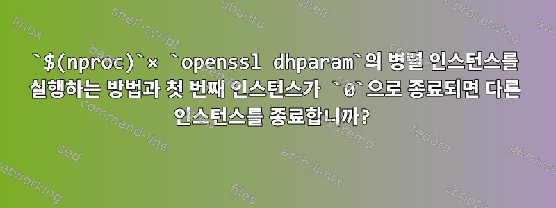 `$(nproc)`× `openssl dhparam`의 병렬 인스턴스를 실행하는 방법과 첫 번째 인스턴스가 `0`으로 종료되면 다른 인스턴스를 종료합니까?