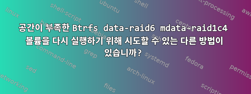 공간이 부족한 Btrfs data-raid6 mdata-raid1c4 볼륨을 다시 실행하기 위해 시도할 수 있는 다른 방법이 있습니까?