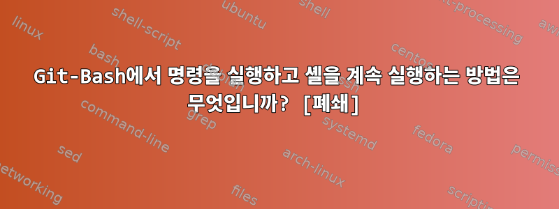 Git-Bash에서 명령을 실행하고 셸을 계속 실행하는 방법은 무엇입니까? [폐쇄]