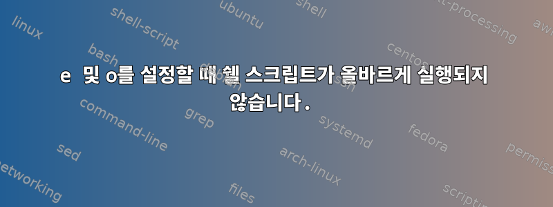 e 및 o를 설정할 때 쉘 스크립트가 올바르게 실행되지 않습니다.