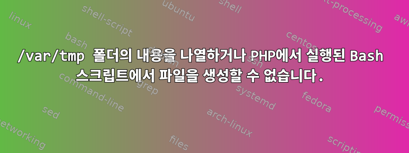 /var/tmp 폴더의 내용을 나열하거나 PHP에서 실행된 Bash 스크립트에서 파일을 생성할 수 없습니다.