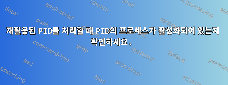 재활용된 PID를 처리할 때 PID의 프로세스가 활성화되어 있는지 확인하세요.