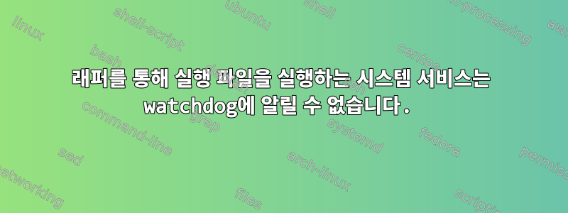 래퍼를 통해 실행 파일을 실행하는 시스템 서비스는 watchdog에 알릴 수 없습니다.