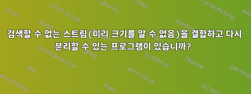 검색할 수 없는 스트림(미리 크기를 알 수 없음)을 결합하고 다시 분리할 수 있는 프로그램이 있습니까?