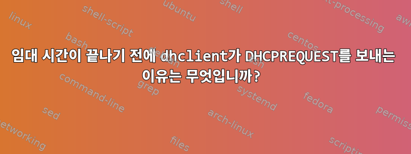 임대 시간이 끝나기 전에 dhclient가 DHCPREQUEST를 보내는 이유는 무엇입니까?