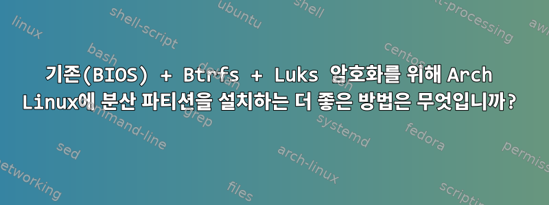 기존(BIOS) + Btrfs + Luks 암호화를 위해 Arch Linux에 분산 파티션을 설치하는 더 좋은 방법은 무엇입니까?