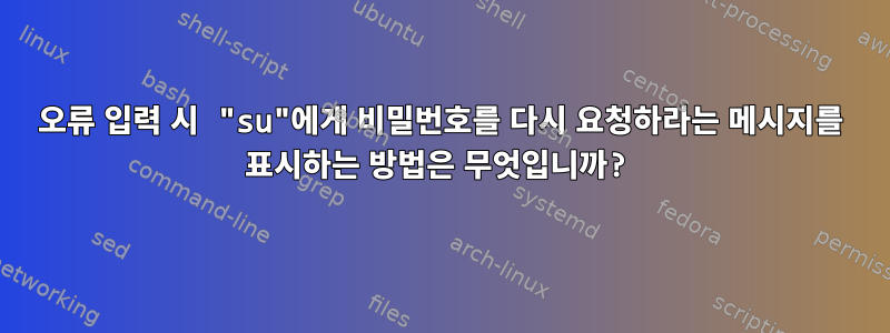 오류 입력 시 "su"에게 비밀번호를 다시 요청하라는 메시지를 표시하는 방법은 무엇입니까?