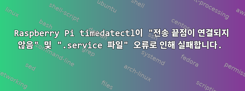 Raspberry Pi timedatectl이 "전송 끝점이 연결되지 않음" 및 ".service 파일" 오류로 인해 실패합니다.