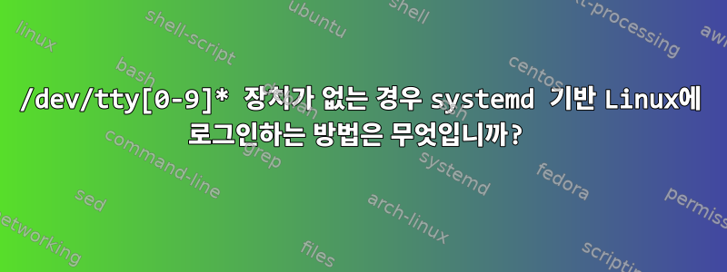 /dev/tty[0-9]* 장치가 없는 경우 systemd 기반 Linux에 로그인하는 방법은 무엇입니까?