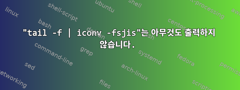 "tail -f | iconv -fsjis"는 아무것도 출력하지 않습니다.