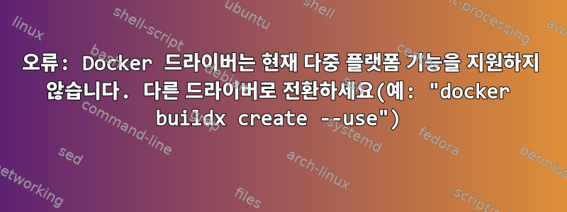 오류: Docker 드라이버는 현재 다중 플랫폼 기능을 지원하지 않습니다. 다른 드라이버로 전환하세요(예: "docker buildx create --use")