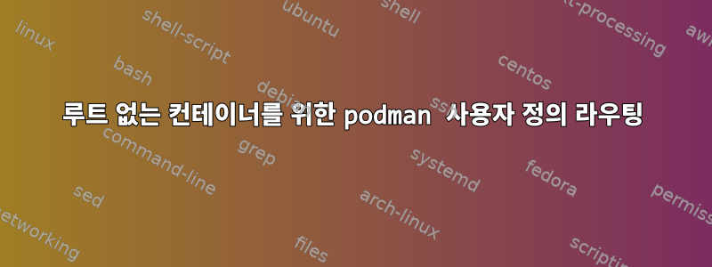 루트 없는 컨테이너를 위한 podman 사용자 정의 라우팅