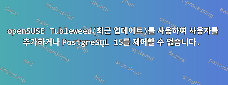 openSUSE Tubleweed(최근 업데이트)를 사용하여 사용자를 추가하거나 PostgreSQL 15를 제어할 수 없습니다.