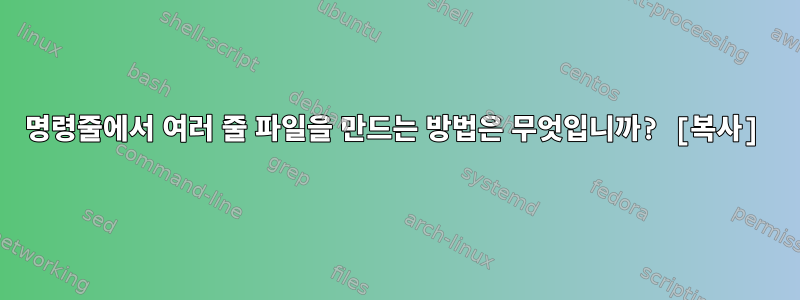 명령줄에서 여러 줄 파일을 만드는 방법은 무엇입니까? [복사]