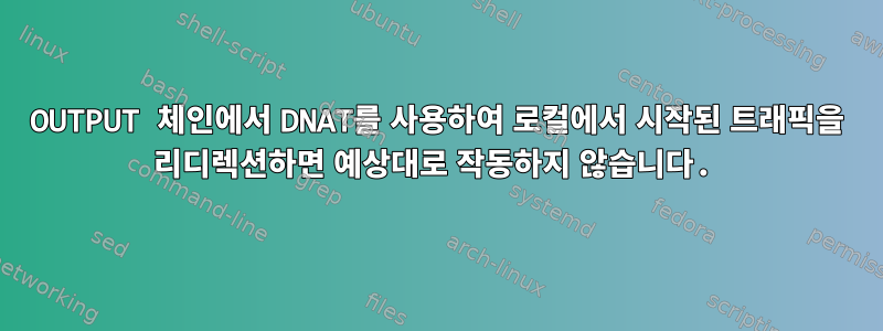 OUTPUT 체인에서 DNAT를 사용하여 로컬에서 시작된 트래픽을 리디렉션하면 예상대로 작동하지 않습니다.