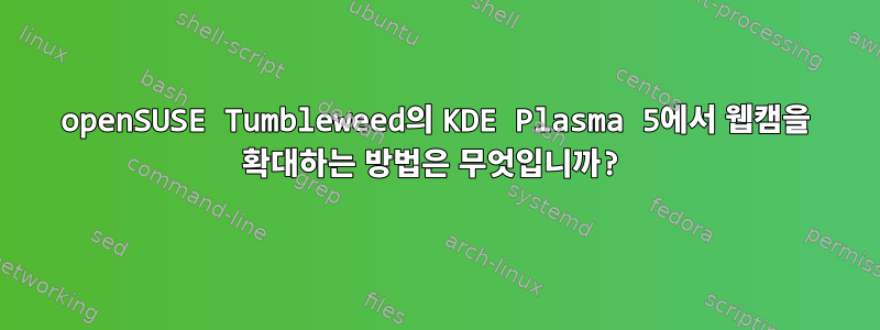 openSUSE Tumbleweed의 KDE Plasma 5에서 웹캠을 확대하는 방법은 무엇입니까?