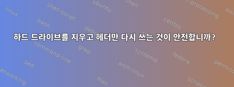 하드 드라이브를 지우고 헤더만 다시 쓰는 것이 안전합니까?