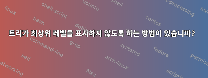 트리가 최상위 레벨을 표시하지 않도록 하는 방법이 있습니까?