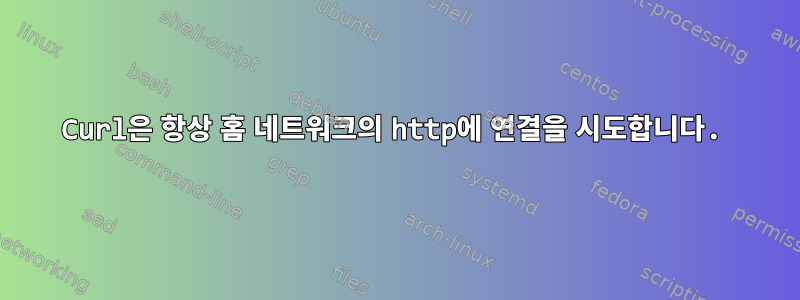 Curl은 항상 홈 네트워크의 http에 연결을 시도합니다.