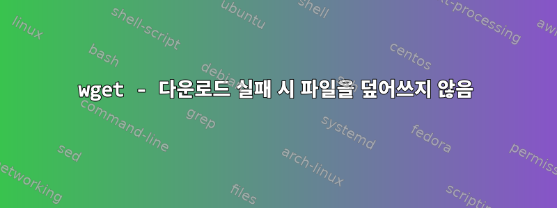 wget - 다운로드 실패 시 파일을 덮어쓰지 않음