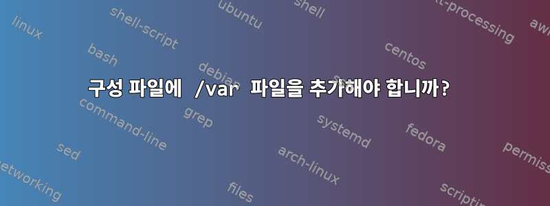 구성 파일에 /var 파일을 추가해야 합니까?