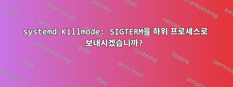 systemd Killmode: SIGTERM을 하위 프로세스로 보내시겠습니까?