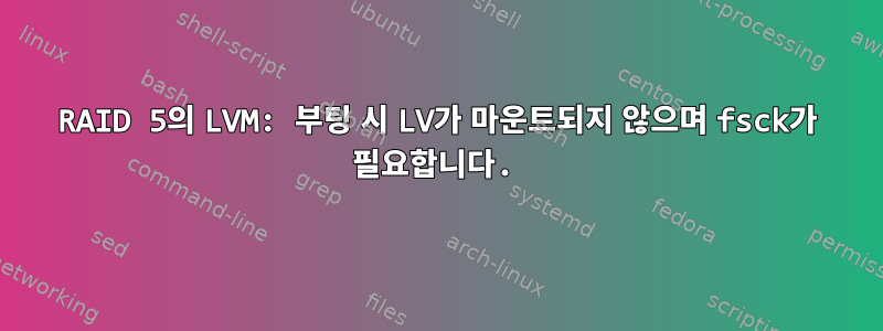 RAID 5의 LVM: 부팅 시 LV가 마운트되지 않으며 fsck가 필요합니다.