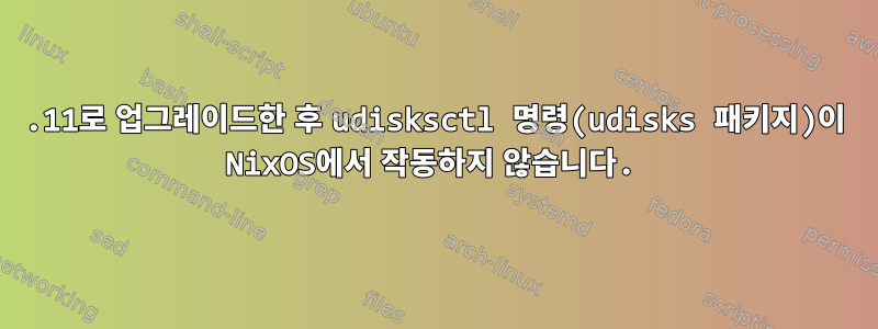 22.11로 업그레이드한 후 udisksctl 명령(udisks 패키지)이 NixOS에서 작동하지 않습니다.