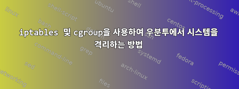 iptables 및 cgroup을 사용하여 우분투에서 시스템을 격리하는 방법