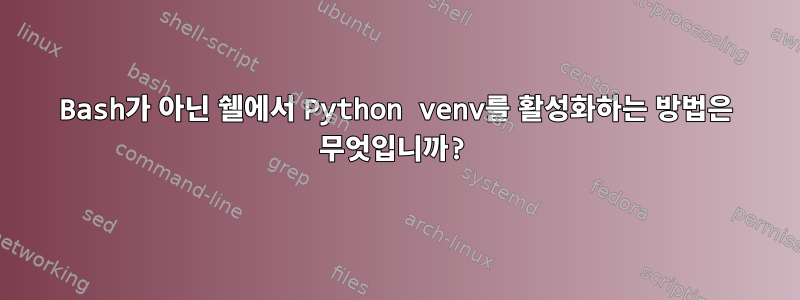 Bash가 아닌 쉘에서 Python venv를 활성화하는 방법은 무엇입니까?