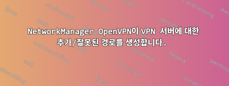 NetworkManager OpenVPN이 VPN 서버에 대한 추가/잘못된 경로를 생성합니다.