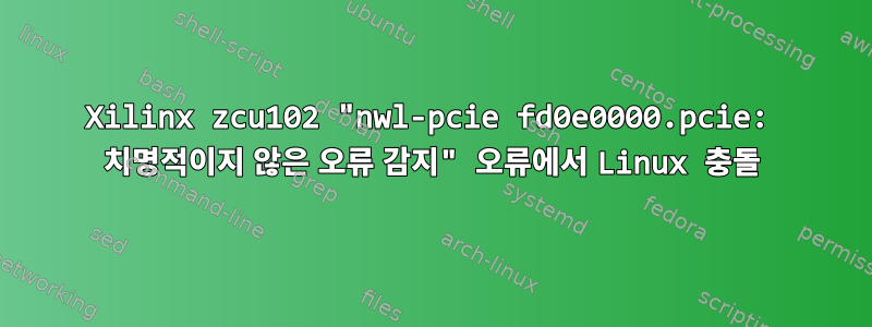 Xilinx zcu102 "nwl-pcie fd0e0000.pcie: 치명적이지 않은 오류 감지" 오류에서 Linux 충돌