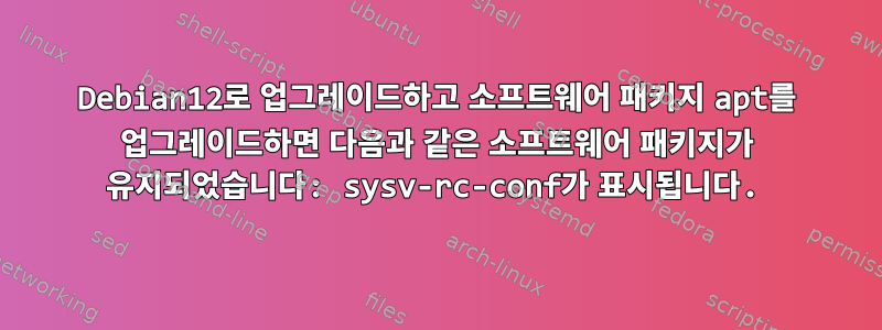 Debian12로 업그레이드하고 소프트웨어 패키지 apt를 업그레이드하면 다음과 같은 소프트웨어 패키지가 유지되었습니다: sysv-rc-conf가 표시됩니다.