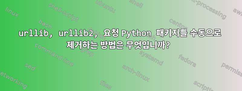 urllib, urllib2, 요청 Python 패키지를 수동으로 제거하는 방법은 무엇입니까?