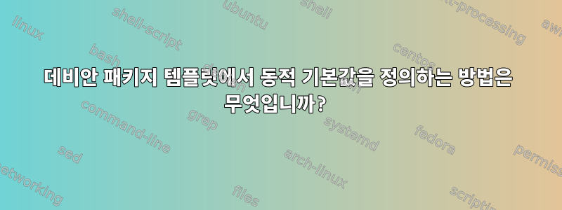 데비안 패키지 템플릿에서 동적 기본값을 정의하는 방법은 무엇입니까?