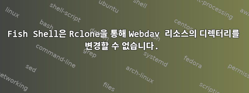 Fish Shell은 Rclone을 통해 Webdav 리소스의 디렉터리를 변경할 수 없습니다.