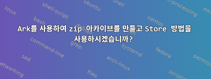 Ark를 사용하여 zip 아카이브를 만들고 Store 방법을 사용하시겠습니까?