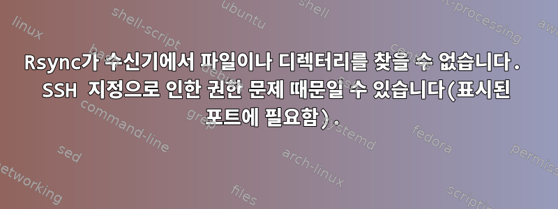 Rsync가 수신기에서 파일이나 디렉터리를 찾을 수 없습니다. SSH 지정으로 인한 권한 문제 때문일 수 있습니다(표시된 포트에 필요함).