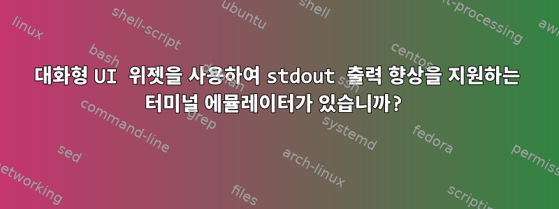 대화형 UI 위젯을 사용하여 stdout 출력 향상을 지원하는 터미널 에뮬레이터가 있습니까?