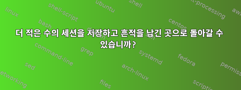 더 적은 수의 세션을 저장하고 흔적을 남긴 곳으로 돌아갈 수 있습니까?