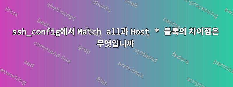 ssh_config에서 Match all과 Host * 블록의 차이점은 무엇입니까