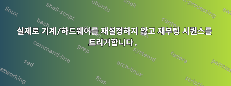 실제로 기계/하드웨어를 재설정하지 않고 재부팅 시퀀스를 트리거합니다.