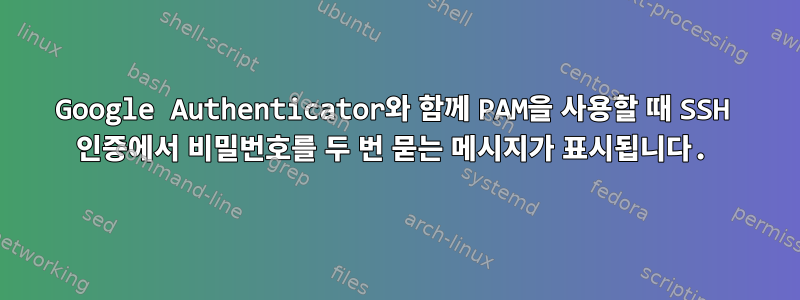 Google Authenticator와 함께 PAM을 사용할 때 SSH 인증에서 비밀번호를 두 번 묻는 메시지가 표시됩니다.