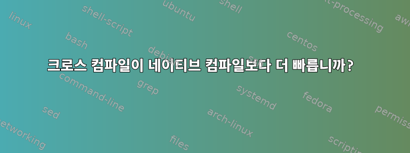 크로스 컴파일이 네이티브 컴파일보다 더 빠릅니까?