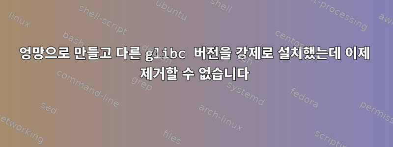 엉망으로 만들고 다른 glibc 버전을 강제로 설치했는데 이제 제거할 수 없습니다